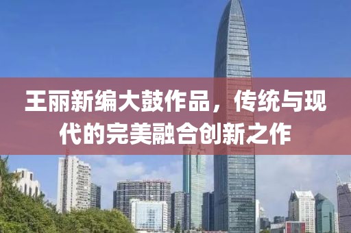 王丽新编大鼓作品，传统与现代的完美融合创新之作