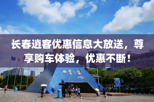 长春逍客优惠信息大放送，尊享购车体验，优惠不断！