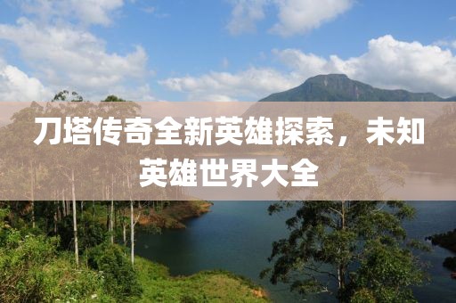 刀塔传奇全新英雄探索，未知英雄世界大全