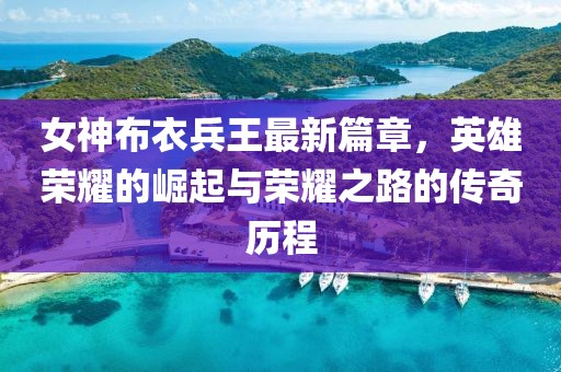 女神布衣兵王最新篇章，英雄荣耀的崛起与荣耀之路的传奇历程