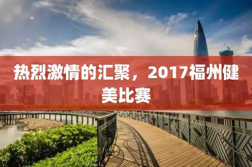 热烈激情的汇聚，2017福州健美比赛