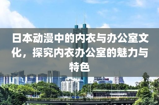 日本动漫中的内衣与办公室文化，探究内衣办公室的魅力与特色