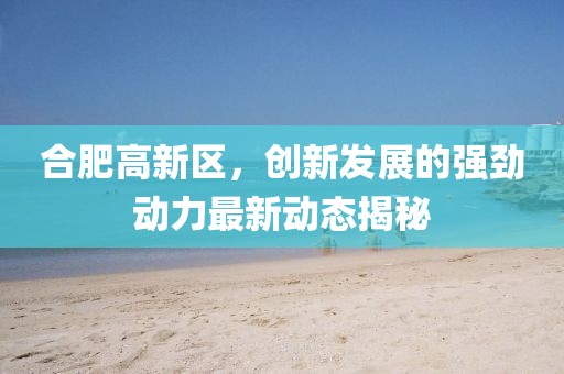合肥高新区，创新发展的强劲动力最新动态揭秘