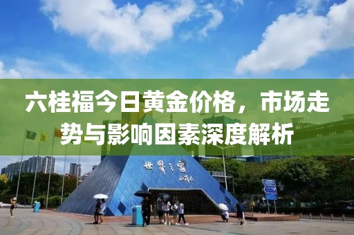 六桂福今日黄金价格，市场走势与影响因素深度解析