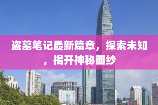 盗墓笔记最新篇章，探索未知，揭开神秘面纱