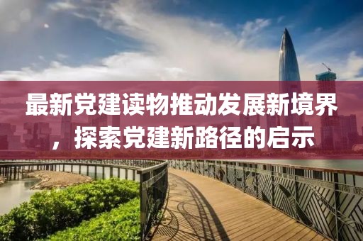 最新党建读物推动发展新境界，探索党建新路径的启示