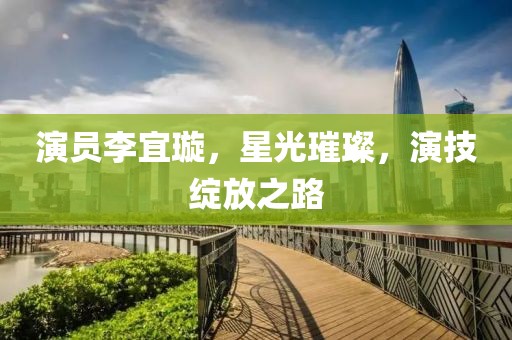演员李宜璇，星光璀璨，演技绽放之路