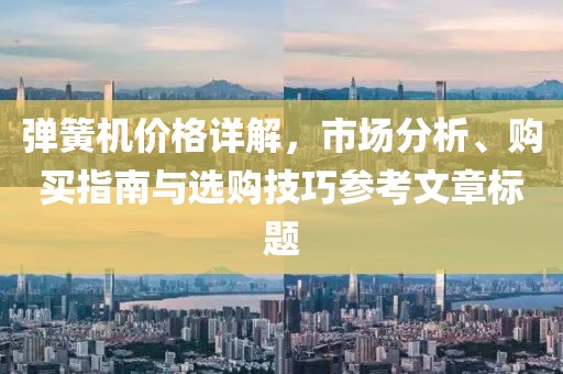 弹簧机价格详解，市场分析、购买指南与选购技巧参考文章标题