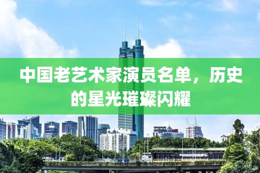 中国老艺术家演员名单，历史的星光璀璨闪耀