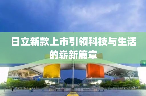 日立新款上市引领科技与生活的崭新篇章