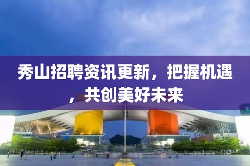 秀山招聘资讯更新，把握机遇，共创美好未来