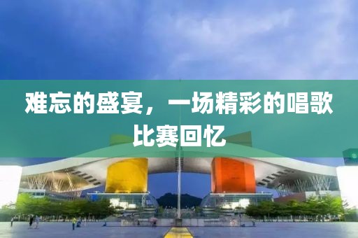 难忘的盛宴，一场精彩的唱歌比赛回忆