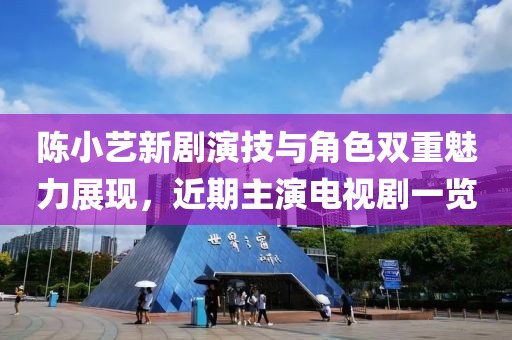 陈小艺新剧演技与角色双重魅力展现，近期主演电视剧一览