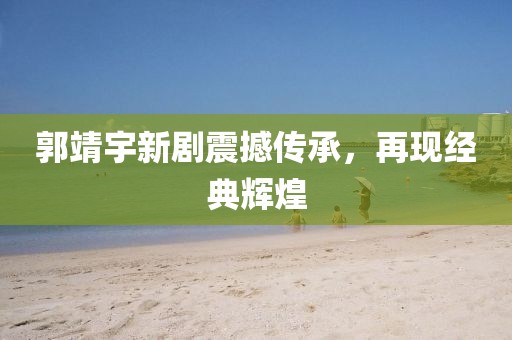 郭靖宇新剧震撼传承，再现经典辉煌