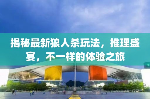 揭秘最新狼人杀玩法，推理盛宴，不一样的体验之旅