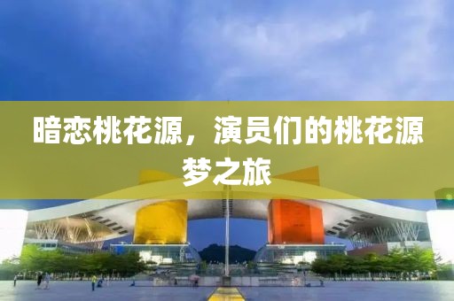 暗恋桃花源，演员们的桃花源梦之旅