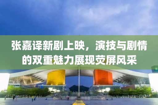 张嘉译新剧上映，演技与剧情的双重魅力展现荧屏风采