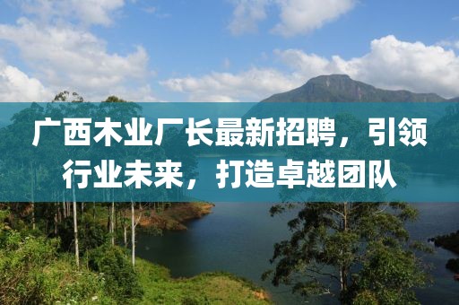 广西木业厂长最新招聘，引领行业未来，打造卓越团队