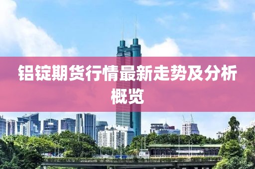 铝锭期货行情最新走势及分析概览