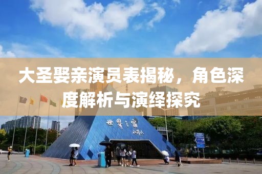 大圣娶亲演员表揭秘，角色深度解析与演绎探究