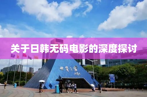 关于日韩无码电影的深度探讨