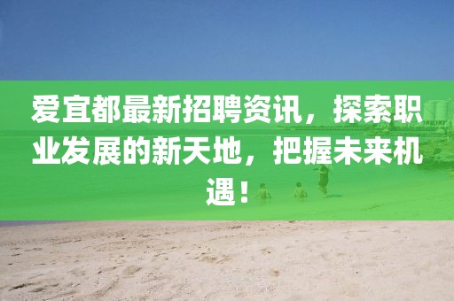 爱宜都最新招聘资讯，探索职业发展的新天地，把握未来机遇！