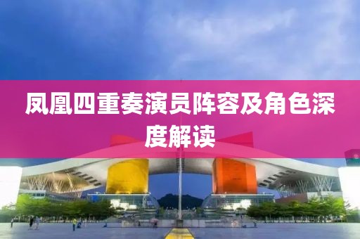 凤凰四重奏演员阵容及角色深度解读