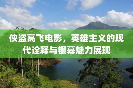 侠盗高飞电影，英雄主义的现代诠释与银幕魅力展现