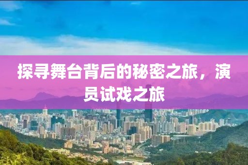 探寻舞台背后的秘密之旅，演员试戏之旅