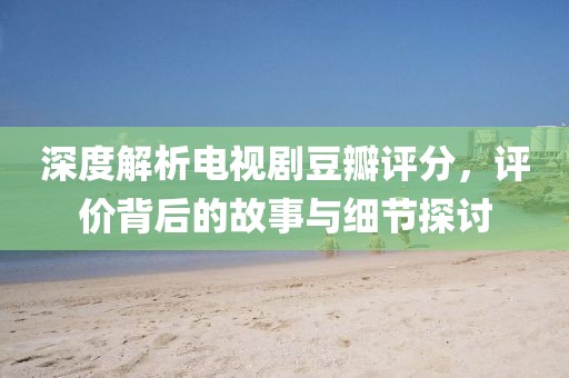 深度解析电视剧豆瓣评分，评价背后的故事与细节探讨