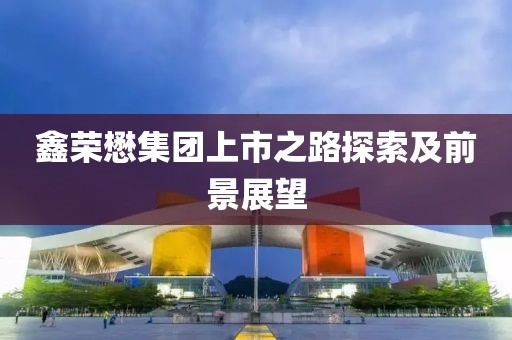 鑫荣懋集团上市之路探索及前景展望