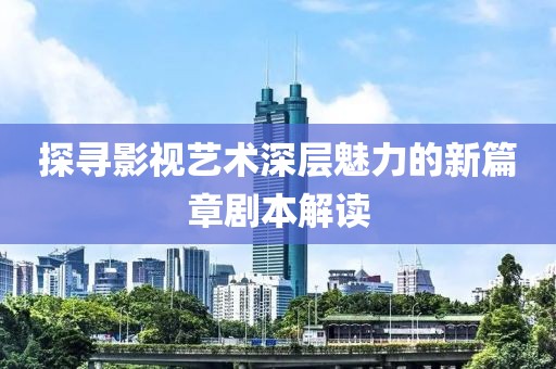 探寻影视艺术深层魅力的新篇章剧本解读