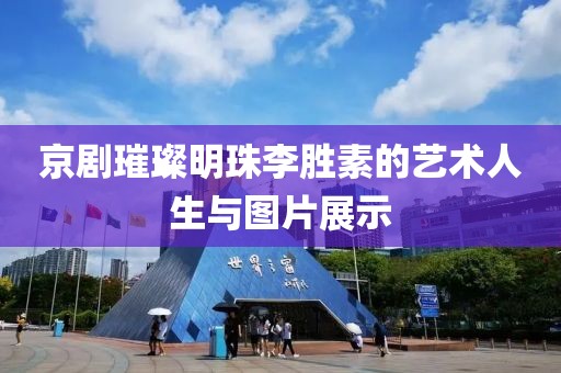 京剧璀璨明珠李胜素的艺术人生与图片展示