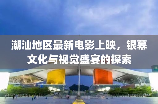 潮汕地区最新电影上映，银幕文化与视觉盛宴的探索
