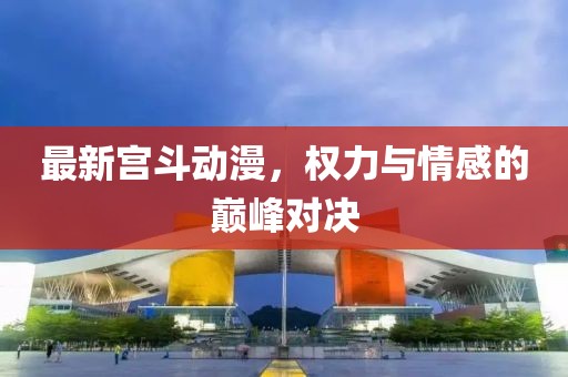最新宫斗动漫，权力与情感的巅峰对决