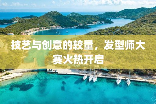 技艺与创意的较量，发型师大赛火热开启