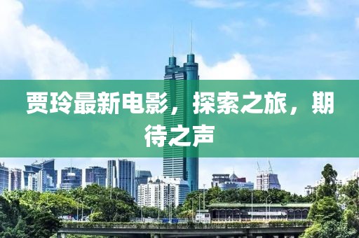 贾玲最新电影，探索之旅，期待之声