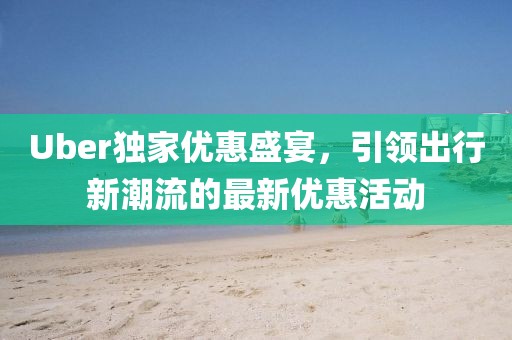 Uber独家优惠盛宴，引领出行新潮流的最新优惠活动