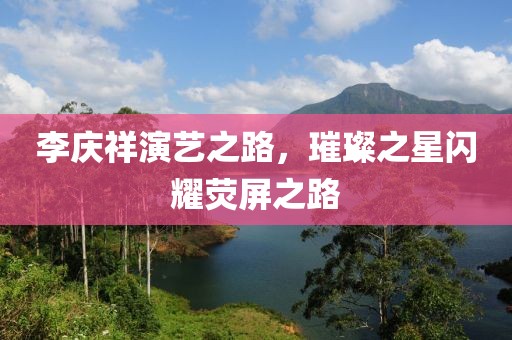 李庆祥演艺之路，璀璨之星闪耀荧屏之路