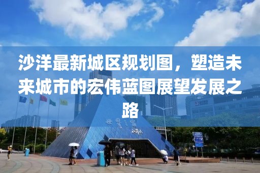 沙洋最新城区规划图，塑造未来城市的宏伟蓝图展望发展之路
