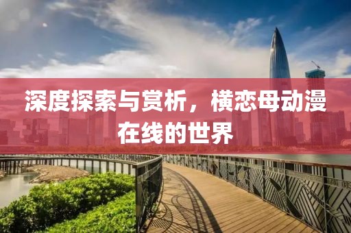 深度探索与赏析，横恋母动漫在线的世界