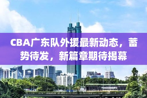 CBA广东队外援最新动态，蓄势待发，新篇章期待揭幕