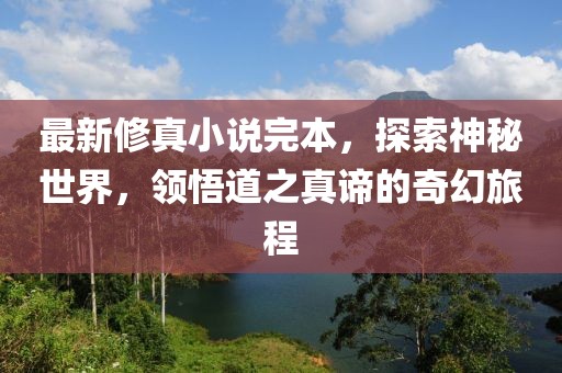 最新修真小说完本，探索神秘世界，领悟道之真谛的奇幻旅程