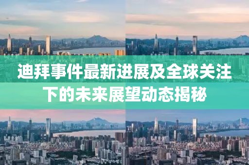 迪拜事件最新进展及全球关注下的未来展望动态揭秘