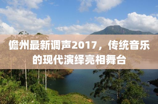儋州最新调声2017，传统音乐的现代演绎亮相舞台