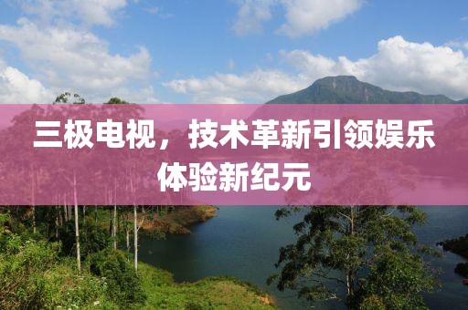 三极电视，技术革新引领娱乐体验新纪元