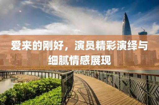 爱来的刚好，演员精彩演绎与细腻情感展现