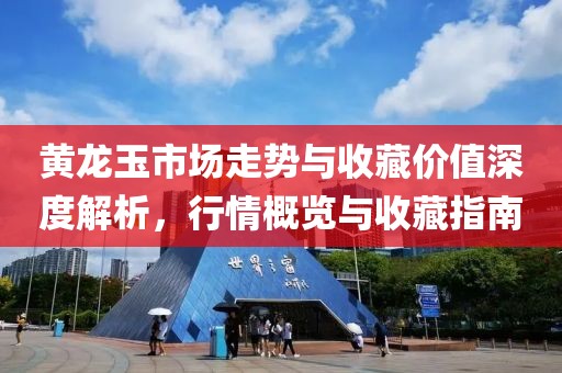 黄龙玉市场走势与收藏价值深度解析，行情概览与收藏指南