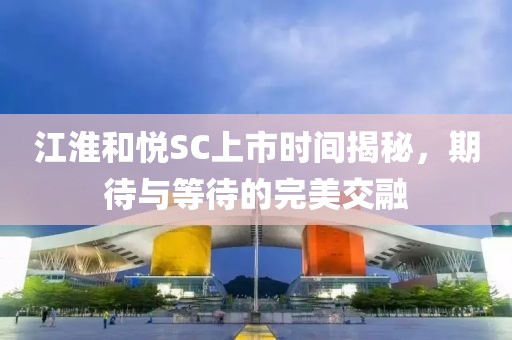 江淮和悦SC上市时间揭秘，期待与等待的完美交融