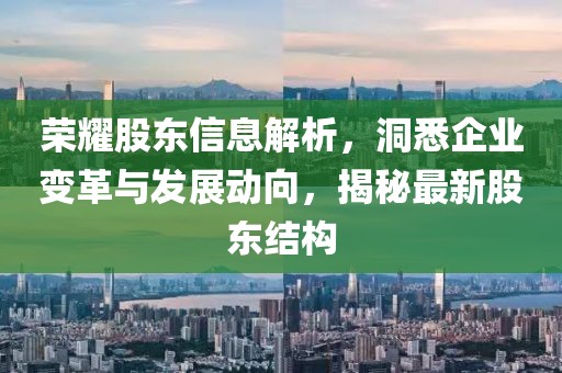 荣耀股东信息解析，洞悉企业变革与发展动向，揭秘最新股东结构